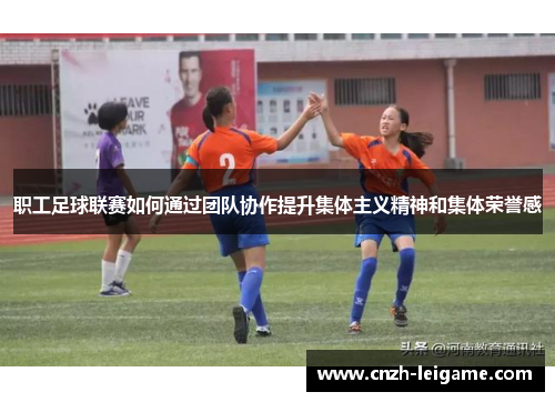 职工足球联赛如何通过团队协作提升集体主义精神和集体荣誉感 职工足球联赛如何通过团队协作提升集体主义精神和集体荣誉感