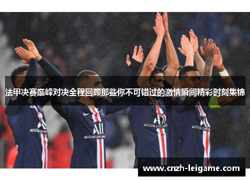 法甲决赛巅峰对决全程回顾那些你不可错过的激情瞬间精彩时刻集锦 法甲决赛巅峰对决全程回顾那些你不可错过的激情瞬间精彩时刻集锦