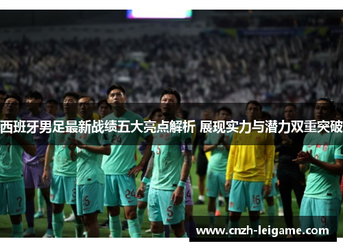 西班牙男足最新战绩五大亮点解析 展现实力与潜力双重突破 西班牙男足最新战绩五大亮点解析 展现实力与潜力双重突破