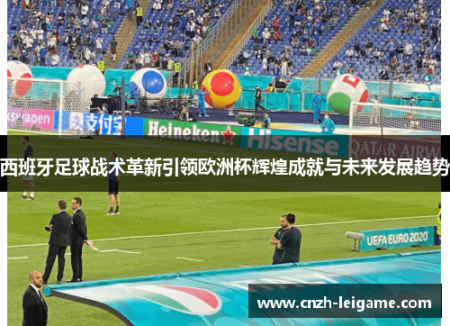 西班牙足球战术革新引领欧洲杯辉煌成就与未来发展趋势 西班牙足球战术革新引领欧洲杯辉煌成就与未来发展趋势