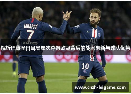 解析巴黎圣日耳曼屡次夺得欧冠背后的战术创新与球队优势