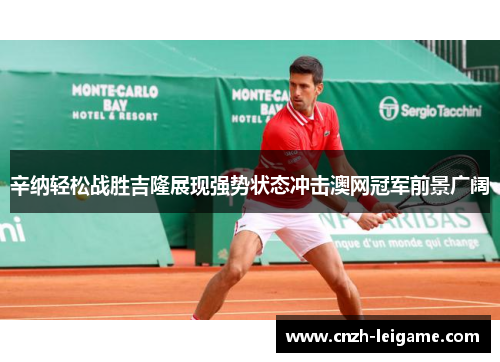 辛纳轻松战胜吉隆展现强势状态冲击澳网冠军前景广阔