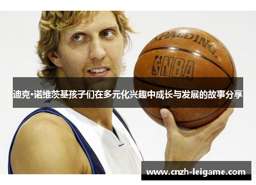 迪克·诺维茨基孩子们在多元化兴趣中成长与发展的故事分享