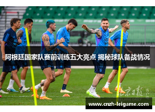 阿根廷国家队赛前训练五大亮点 揭秘球队备战情况