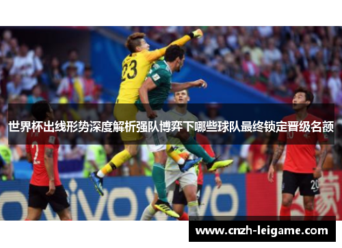 世界杯出线形势深度解析强队博弈下哪些球队最终锁定晋级名额