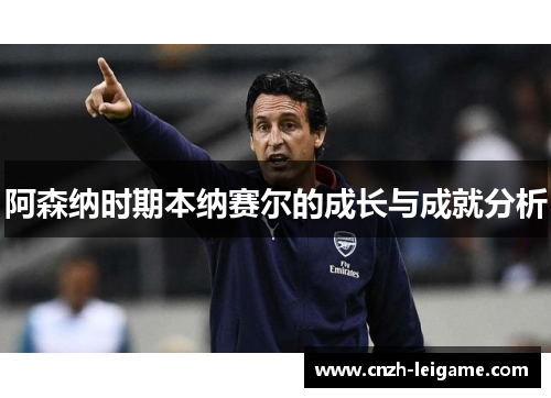 阿森纳时期本纳赛尔的成长与成就分析 阿森纳时期本纳赛尔的成长与成就分析