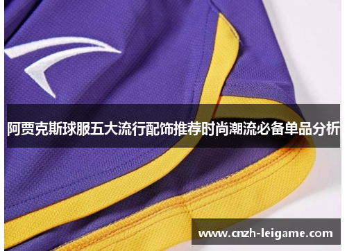 阿贾克斯球服五大流行配饰推荐时尚潮流必备单品分析 阿贾克斯球服五大流行配饰推荐时尚潮流必备单品分析