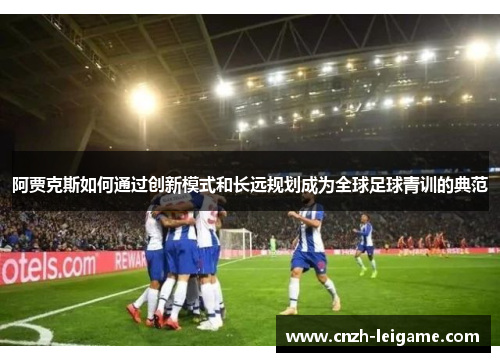 阿贾克斯如何通过创新模式和长远规划成为全球足球青训的典范 阿贾克斯如何通过创新模式和长远规划成为全球足球青训的典范