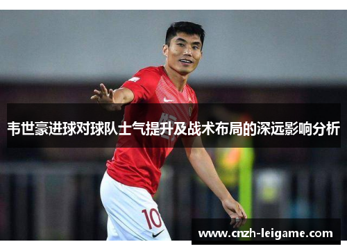 韦世豪进球对球队士气提升及战术布局的深远影响分析 韦世豪进球对球队士气提升及战术布局的深远影响分析