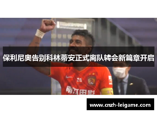 保利尼奥告别科林蒂安正式离队转会新篇章开启