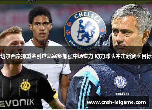切尔西豪掷重金引进凯塞多加强中场实力 助力球队冲击新赛季目标 切尔西豪掷重金引进凯塞多加强中场实力 助力球队冲击新赛季目标