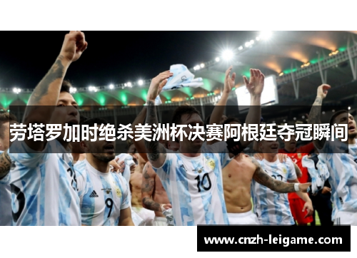 劳塔罗加时绝杀美洲杯决赛阿根廷夺冠瞬间 劳塔罗加时绝杀美洲杯决赛阿根廷夺冠瞬间