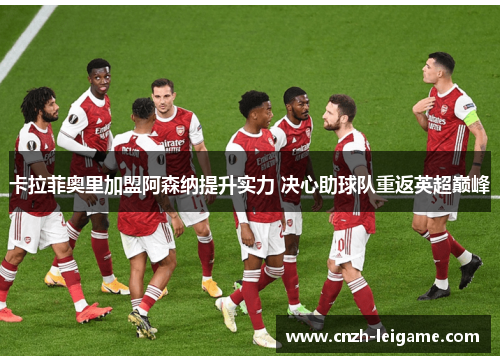 卡拉菲奥里加盟阿森纳提升实力 决心助球队重返英超巅峰 卡拉菲奥里加盟阿森纳提升实力 决心助球队重返英超巅峰