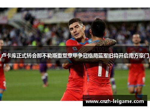 卢卡库正式转会那不勒斯重塑意甲争冠格局蓝军旧将开启南方豪门 卢卡库正式转会那不勒斯重塑意甲争冠格局蓝军旧将开启南方豪门