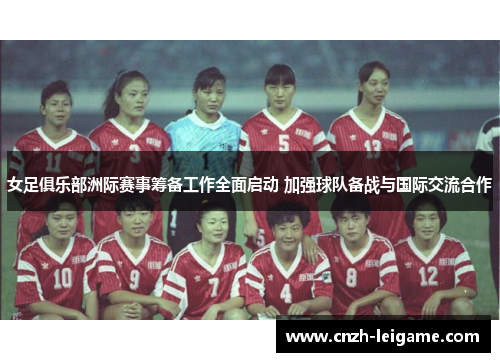 女足俱乐部洲际赛事筹备工作全面启动 加强球队备战与国际交流合作