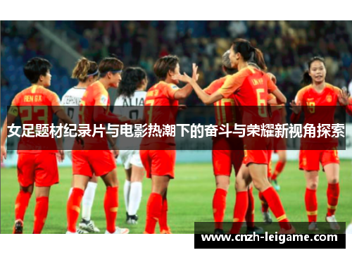 女足题材纪录片与电影热潮下的奋斗与荣耀新视角探索 女足题材纪录片与电影热潮下的奋斗与荣耀新视角探索