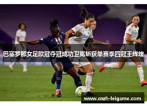巴塞罗那女足欧冠夺冠成功卫冕斩获单赛季四冠王辉煌 巴塞罗那女足欧冠夺冠成功卫冕斩获单赛季四冠王辉煌