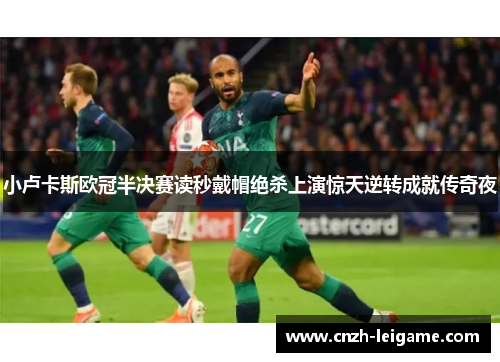 小卢卡斯欧冠半决赛读秒戴帽绝杀上演惊天逆转成就传奇夜 小卢卡斯欧冠半决赛读秒戴帽绝杀上演惊天逆转成就传奇夜
