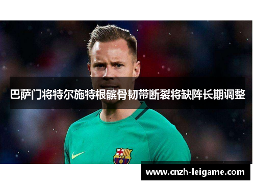 巴萨门将特尔施特根髌骨韧带断裂将缺阵长期调整 巴萨门将特尔施特根髌骨韧带断裂将缺阵长期调整