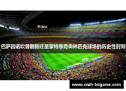 巴萨因诺坎普翻新迁至蒙特惠奇奥林匹克球场的历史性时刻 巴萨因诺坎普翻新迁至蒙特惠奇奥林匹克球场的历史性时刻