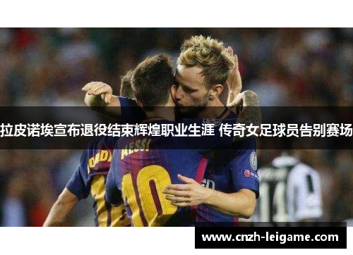 拉皮诺埃宣布退役结束辉煌职业生涯 传奇女足球员告别赛场