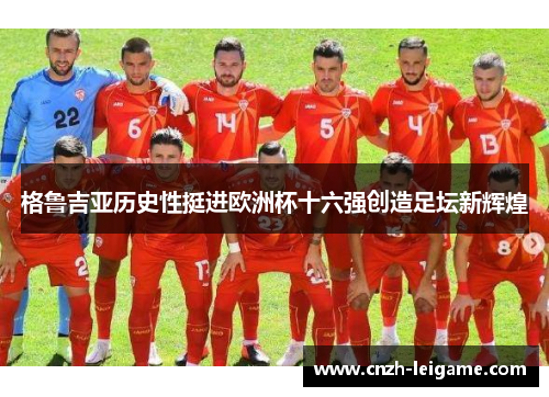 格鲁吉亚历史性挺进欧洲杯十六强创造足坛新辉煌 格鲁吉亚历史性挺进欧洲杯十六强创造足坛新辉煌