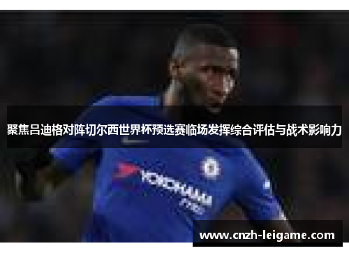 聚焦吕迪格对阵切尔西世界杯预选赛临场发挥综合评估与战术影响力