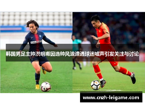 韩国男足主帅洪明甫因选帅风波遭遇球迷嘘声引发关注与讨论