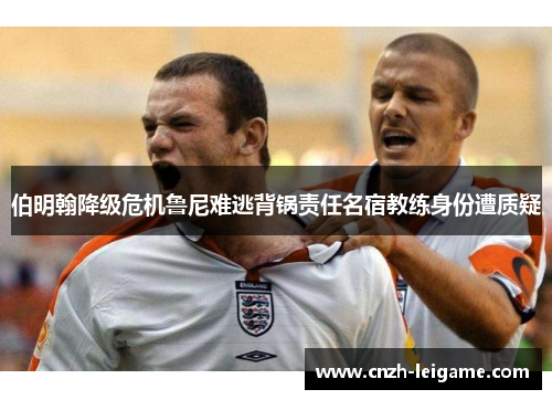 伯明翰降级危机鲁尼难逃背锅责任名宿教练身份遭质疑