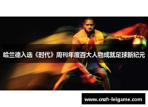 哈兰德入选《时代》周刊年度百大人物成就足球新纪元