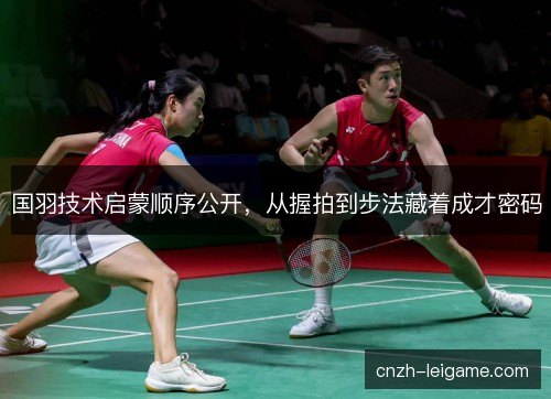国羽技术启蒙顺序公开，从握拍到步法藏着成才密码