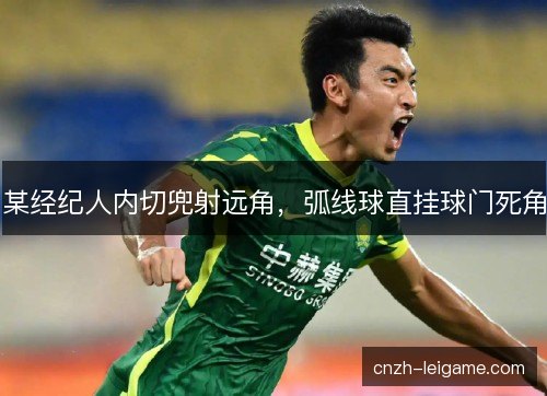 某经纪人内切兜射远角，弧线球直挂球门死角